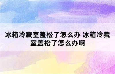 冰箱冷藏室盖松了怎么办 冰箱冷藏室盖松了怎么办啊